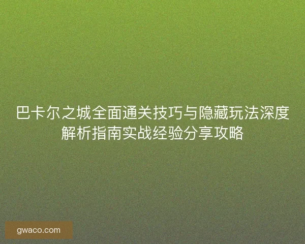 巴卡尔之城全面通关技巧与隐藏玩法深度解析指南实战经验分享攻略