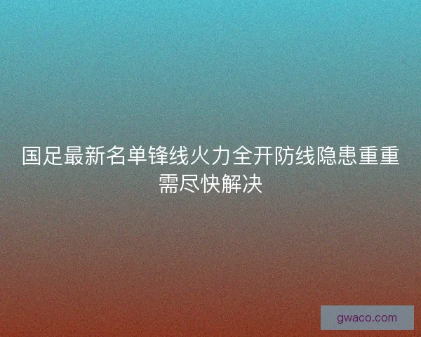 国足最新名单锋线火力全开防线隐患重重需尽快解决