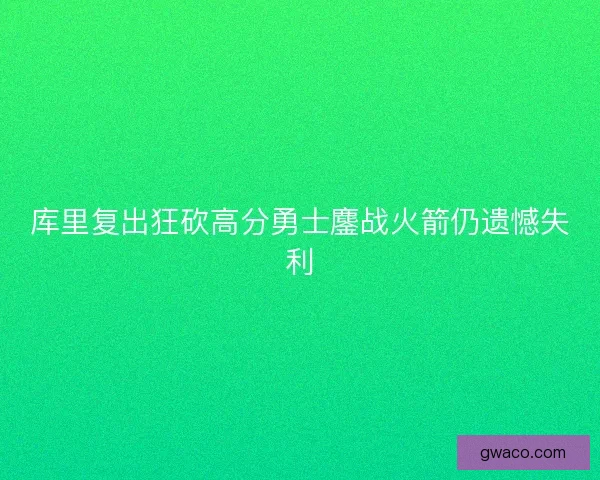 库里复出狂砍高分勇士鏖战火箭仍遗憾失利