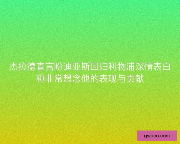 杰拉德直言盼迪亚斯回归利物浦深情表白称非常想念他的表现与贡献