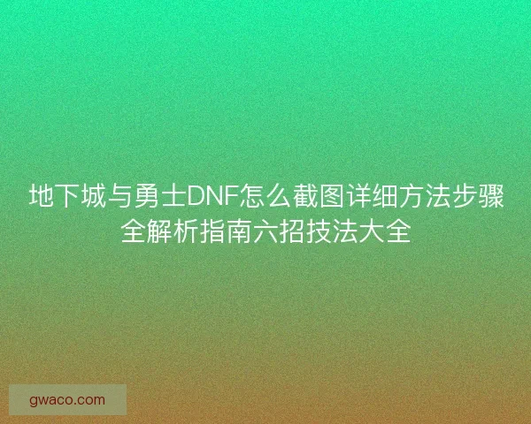 地下城与勇士DNF怎么截图详细方法步骤全解析指南六招技法大全