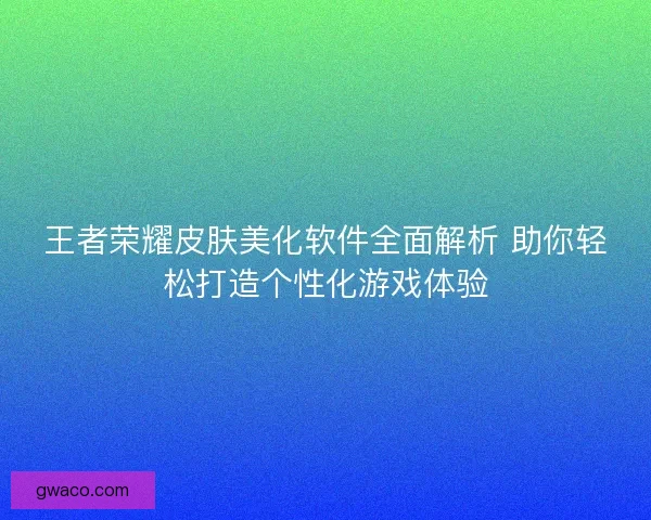 王者荣耀皮肤美化软件全面解析 助你轻松打造个性化游戏体验