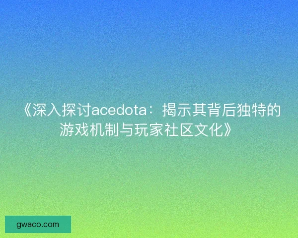 《深入探讨acedota：揭示其背后独特的游戏机制与玩家社区文化》