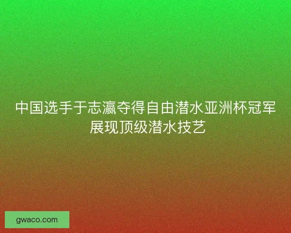 中国选手于志瀛夺得自由潜水亚洲杯冠军 展现顶级潜水技艺