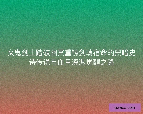 女鬼剑士踏破幽冥重铸剑魂宿命的黑暗史诗传说与血月深渊觉醒之路
