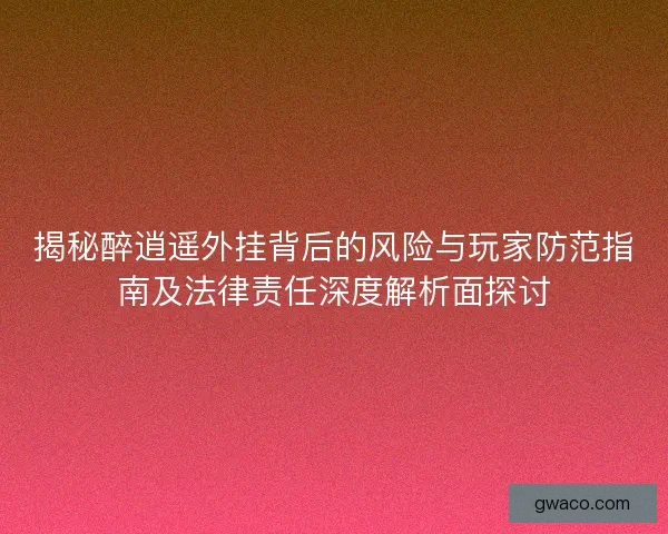 揭秘醉逍遥外挂背后的风险与玩家防范指南及法律责任深度解析面探讨