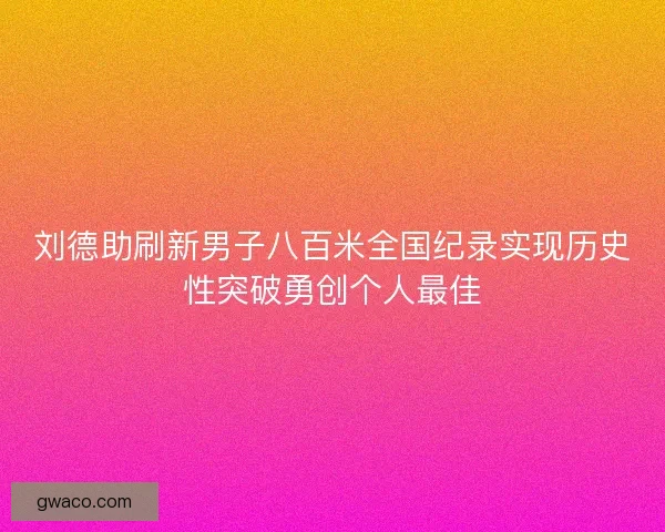 刘德助刷新男子八百米全国纪录实现历史性突破勇创个人最佳