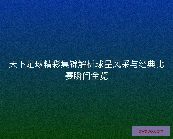 天下足球精彩集锦解析球星风采与经典比赛瞬间全览