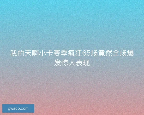 我的天啊小卡赛季疯狂65场竟然全场爆发惊人表现