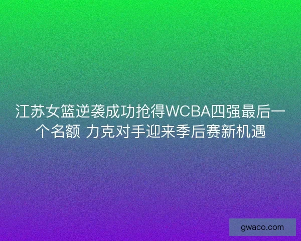 江苏女篮逆袭成功抢得WCBA四强最后一个名额 力克对手迎来季后赛新机遇