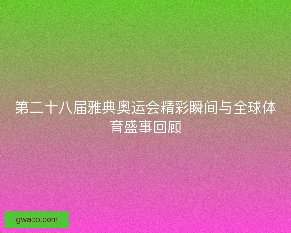 第二十八届雅典奥运会精彩瞬间与全球体育盛事回顾